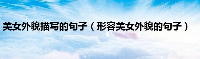 美女外貌描写的句子（形容美女外貌的句子）