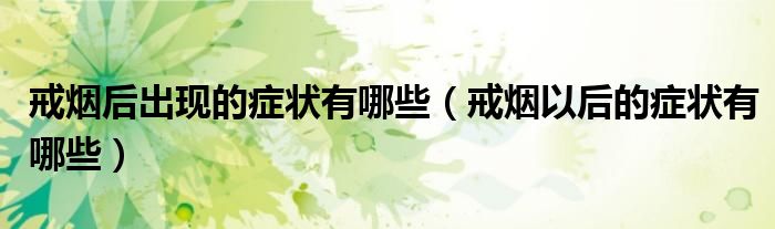 戒烟后出现的症状有哪些（戒烟以后的症状有哪些）