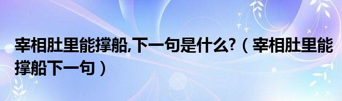 宰相肚里能撑船,下一句是什么?（宰相肚里能撑船下一句）