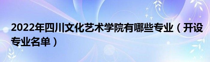 2022年四川文化艺术学院有哪些专业（开设专业名单）