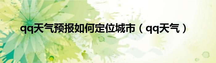 qq天气预报如何定位城市（qq天气）