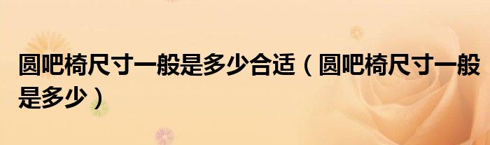 圆吧椅尺寸一般是多少合适（圆吧椅尺寸一般是多少）