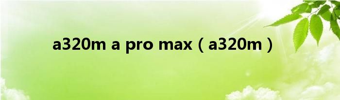 a320m a pro max（a320m）