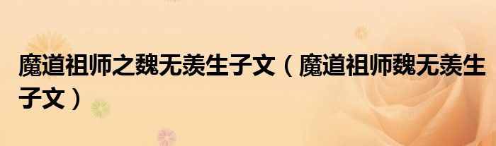 魔道祖师之魏无羡生子文（魔道祖师魏无羡生子文）