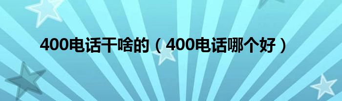 400电话干啥的（400电话哪个好）