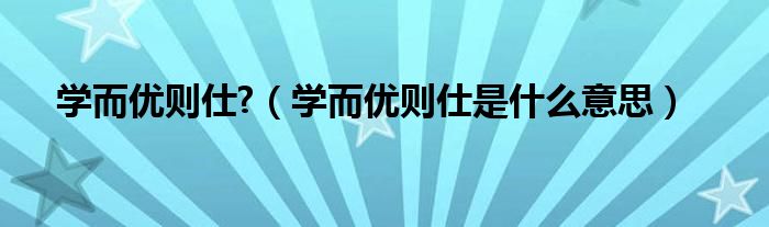 学而优则仕?（学而优则仕是什么意思）
