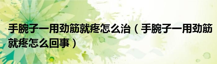 手腕子一用劲筋就疼怎么治（手腕子一用劲筋就疼怎么回事）