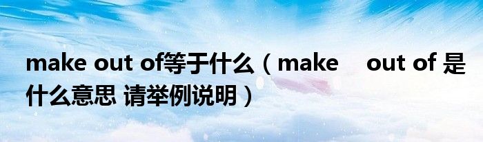 make out of等于什么（make out of 是什么意思 请举例说明）
