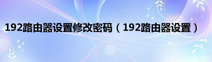 192路由器设置修改密码（192路由器设置）