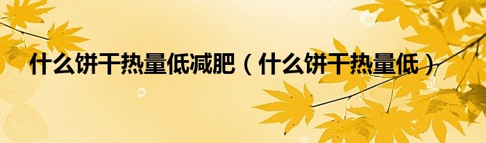 什么饼干热量低减肥（什么饼干热量低）