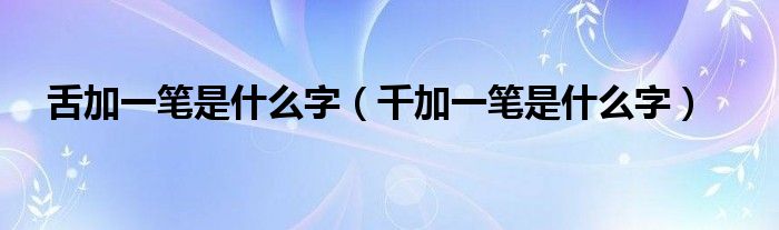 舌加一笔是什么字（千加一笔是什么字）