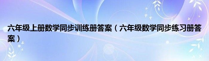 六年级上册数学同步训练册答案（六年级数学同步练习册答案）