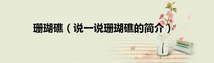 珊瑚礁（说一说珊瑚礁的简介）