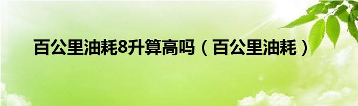 百公里油耗8升算高吗（百公里油耗）