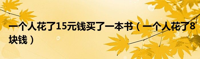 一个人花了15元钱买了一本书（一个人花了8块钱）
