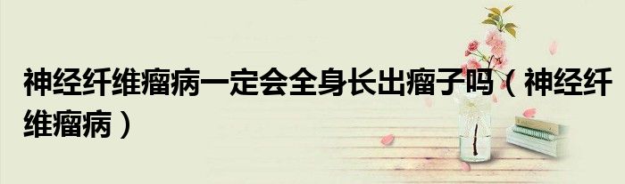 神经纤维瘤病一定会全身长出瘤子吗（神经纤维瘤病）