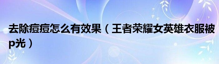 去除痘痘怎么有效果（王者荣耀女英雄衣服被p光）