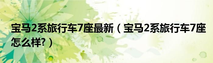 宝马2系旅行车7座最新（宝马2系旅行车7座怎么样?）