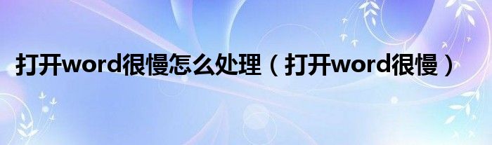 打开word很慢怎么处理（打开word很慢）