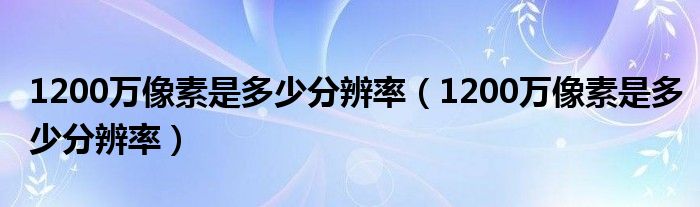 1200万像素是多少分辨率（1200万像素是多少分辨率）