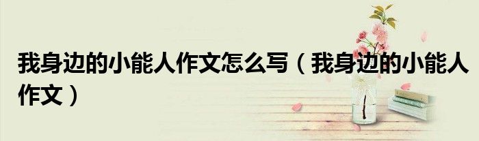 我身边的小能人作文怎么写（我身边的小能人作文）