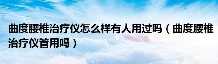 曲度腰椎治疗仪怎么样有人用过吗（曲度腰椎治疗仪管用吗）