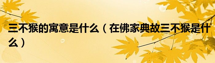 三不猴的寓意是什么（在佛家典故三不猴是什么）