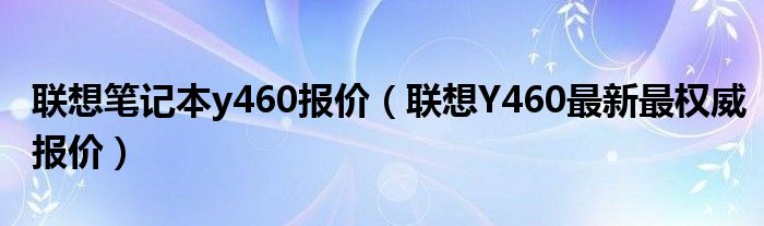 联想笔记本y460报价（联想Y460最新最权威报价）