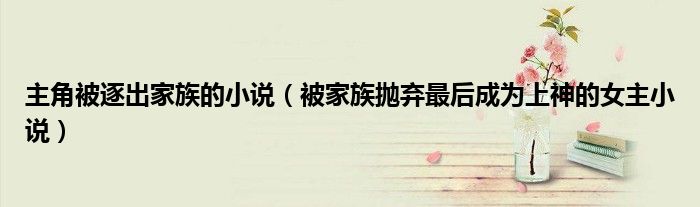 主角被逐出家族的小说（被家族抛弃最后成为上神的女主小说）