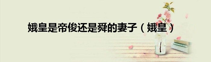 娥皇是帝俊还是舜的妻子（娥皇）