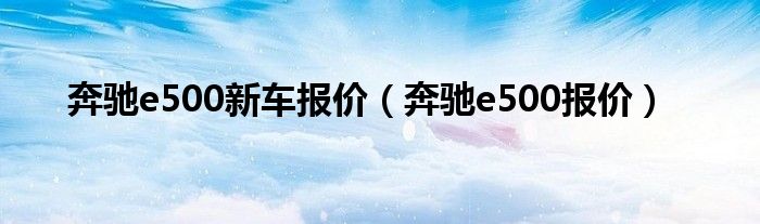 奔驰e500新车报价（奔驰e500报价）