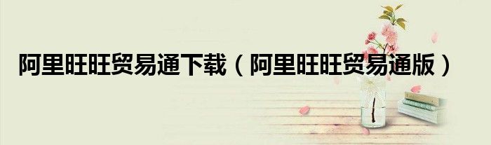 阿里旺旺贸易通下载（阿里旺旺贸易通版）