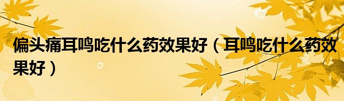 偏头痛耳鸣吃什么药效果好（耳鸣吃什么药效果好）