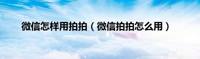 微信怎样用拍拍（微信拍拍怎么用）