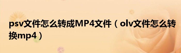 psv文件怎么转成MP4文件（olv文件怎么转换mp4）