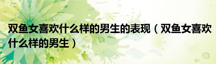 双鱼女喜欢什么样的男生的表现（双鱼女喜欢什么样的男生）