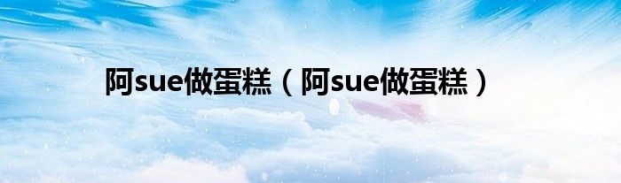 阿sue做蛋糕（阿sue做蛋糕）