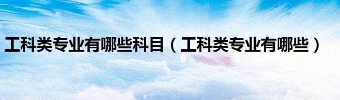 工科类专业有哪些科目（工科类专业有哪些）