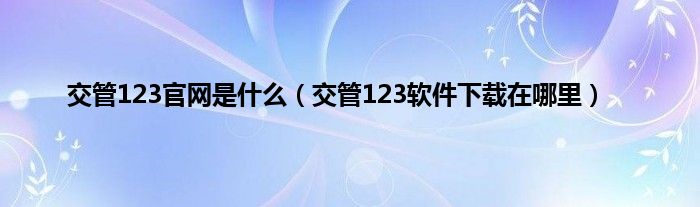 交管123官网是什么（交管123软件下载在哪里）