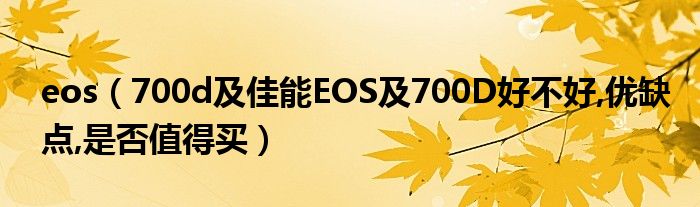 eos（700d及佳能EOS及700D好不好,优缺点,是否值得买）