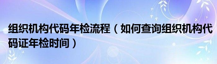 组织机构代码年检流程（如何查询组织机构代码证年检时间）