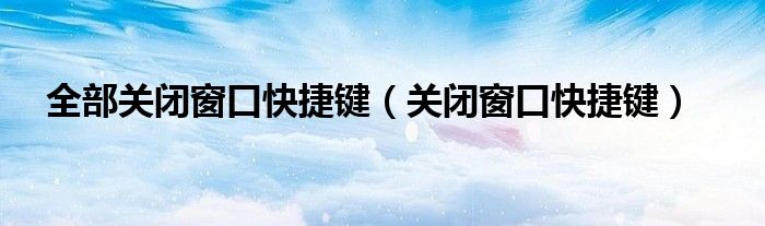 全部关闭窗口快捷键（关闭窗口快捷键）