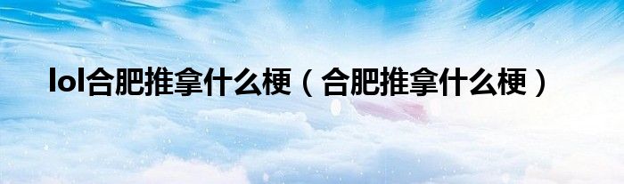 lol合肥推拿什么梗（合肥推拿什么梗）