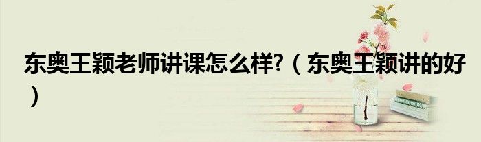 东奥王颖老师讲课怎么样?（东奥王颖讲的好）