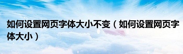 如何设置网页字体大小不变（如何设置网页字体大小）